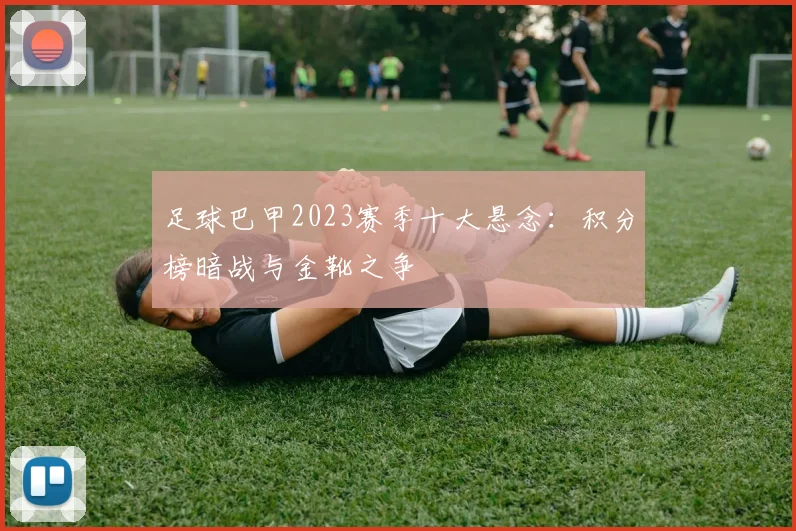 足球巴甲2023赛季十大悬念：积分榜暗战与金靴之争