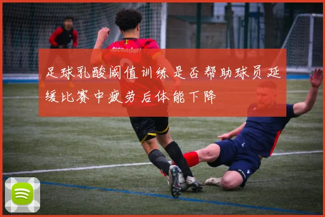 足球乳酸阈值训练是否帮助球员延缓比赛中疲劳后体能下降