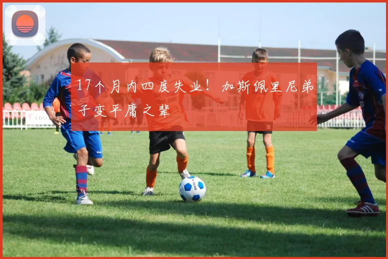 17个月内四度失业！加斯佩里尼弟子变平庸之辈