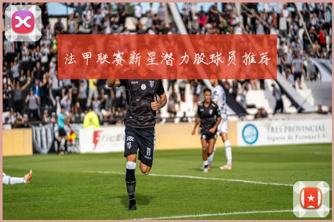 法甲联赛新星潜力股球员推荐