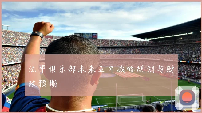 法甲俱乐部未来五年战略规划与财政预期