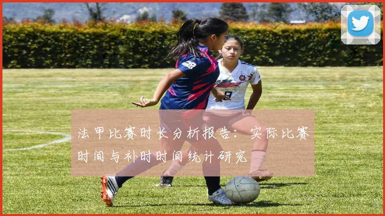 法甲比赛时长分析报告：实际比赛时间与补时时间统计研究