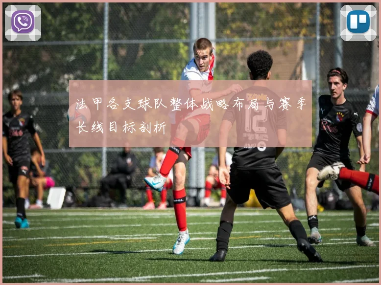 法甲各支球队整体战略布局与赛季长线目标剖析
