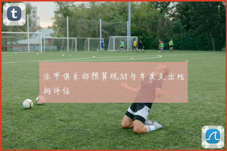 法甲俱乐部预算规划与年度支出结构评估