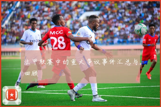 法甲联赛中的重大争议事件汇总与回顾